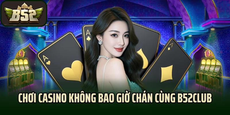 Chơi casino không bao giờ chán cùng B52club