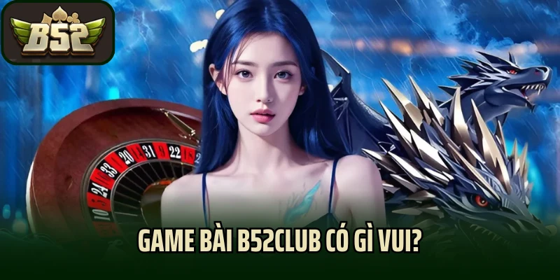 Game bài B52club có gì vui?