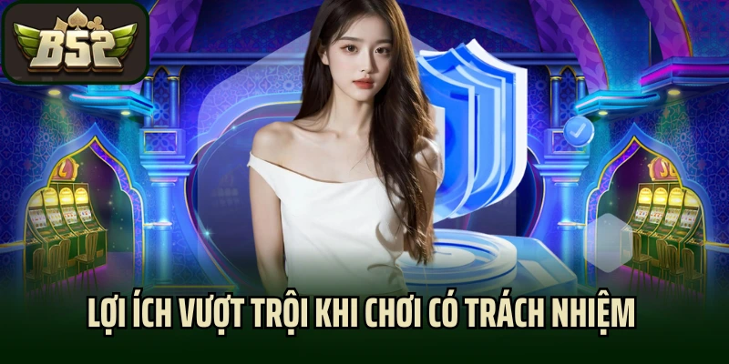 Lợi ích vượt trội khi chơi có trách nhiệm tại B52club